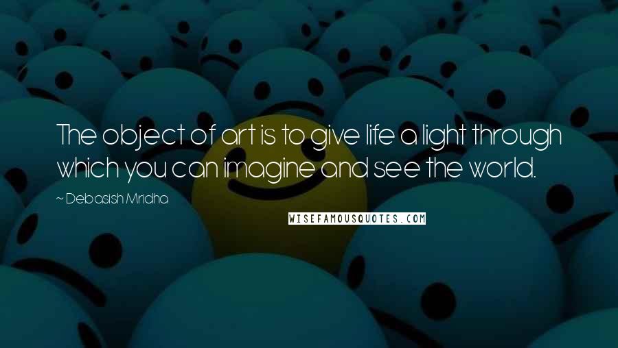 Debasish Mridha Quotes: The object of art is to give life a light through which you can imagine and see the world.