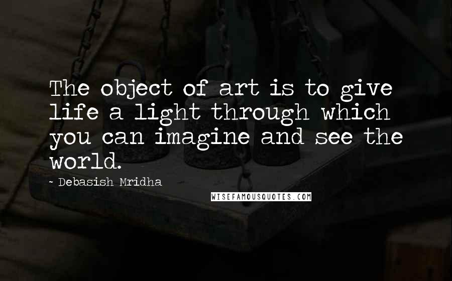 Debasish Mridha Quotes: The object of art is to give life a light through which you can imagine and see the world.