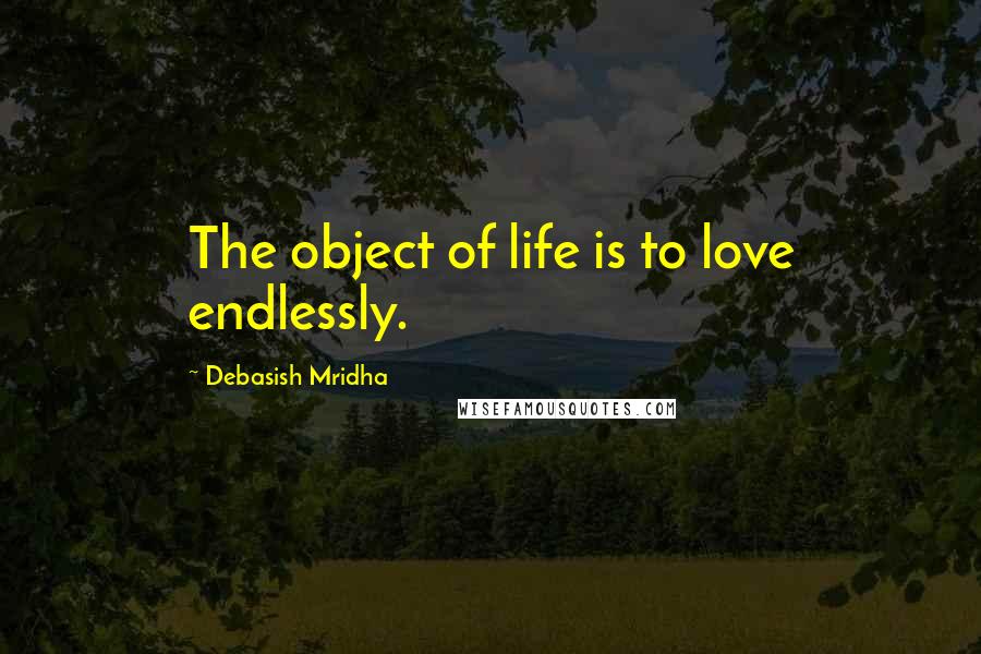 Debasish Mridha Quotes: The object of life is to love endlessly.