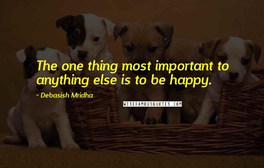 Debasish Mridha Quotes: The one thing most important to anything else is to be happy.