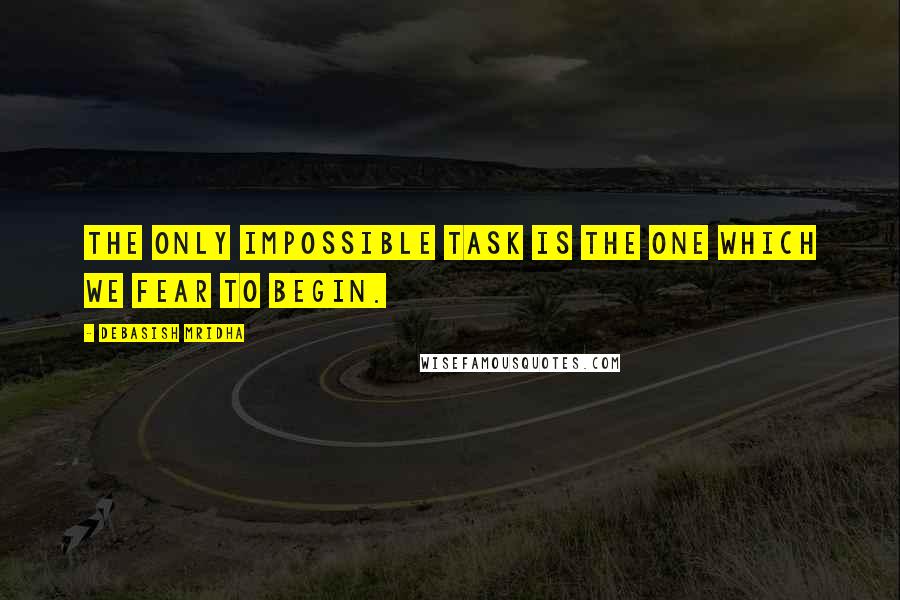 Debasish Mridha Quotes: The only impossible task is the one which we fear to begin.