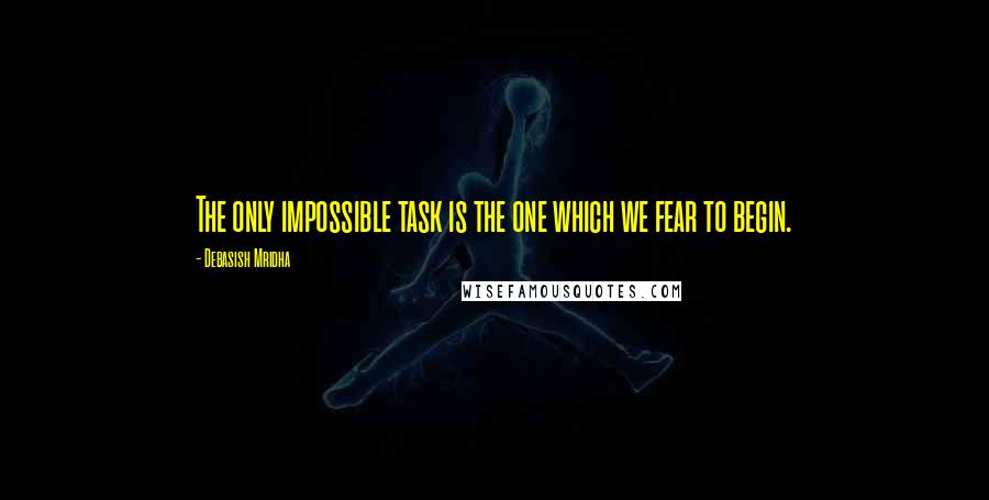 Debasish Mridha Quotes: The only impossible task is the one which we fear to begin.