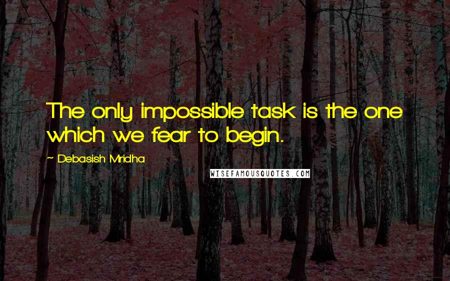 Debasish Mridha Quotes: The only impossible task is the one which we fear to begin.