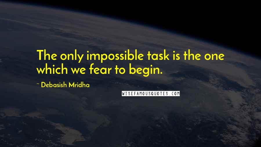 Debasish Mridha Quotes: The only impossible task is the one which we fear to begin.