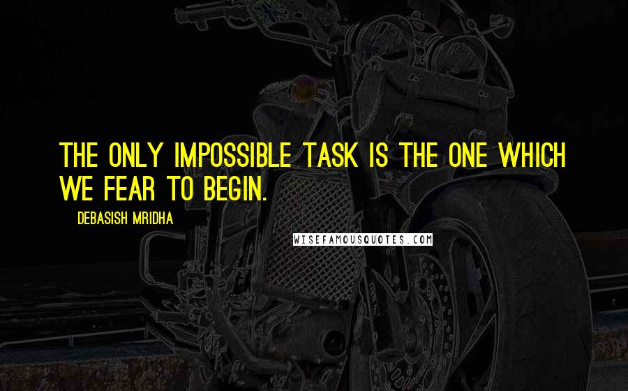 Debasish Mridha Quotes: The only impossible task is the one which we fear to begin.