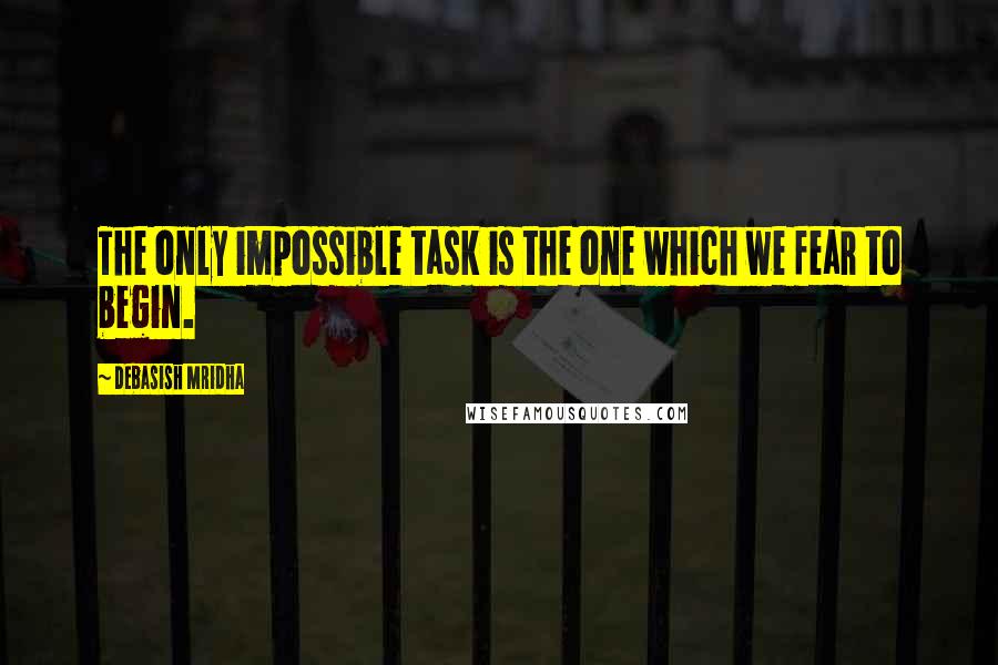 Debasish Mridha Quotes: The only impossible task is the one which we fear to begin.