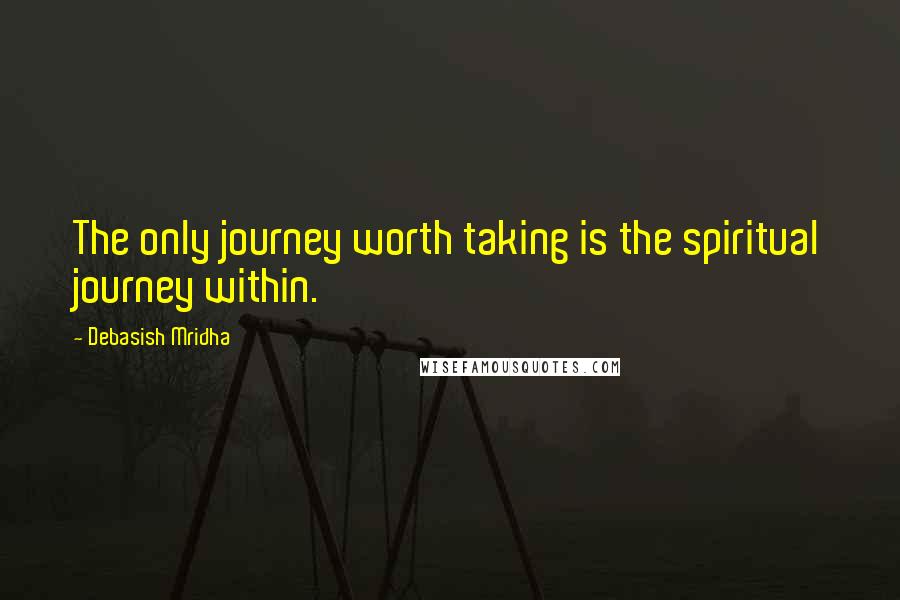 Debasish Mridha Quotes: The only journey worth taking is the spiritual journey within.