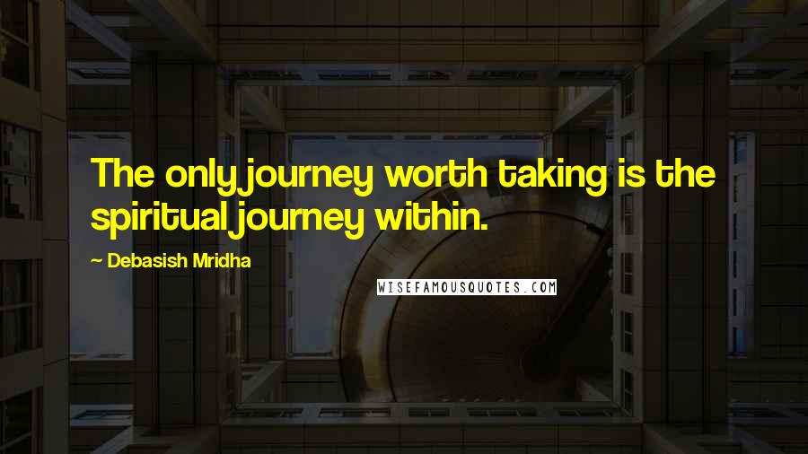Debasish Mridha Quotes: The only journey worth taking is the spiritual journey within.