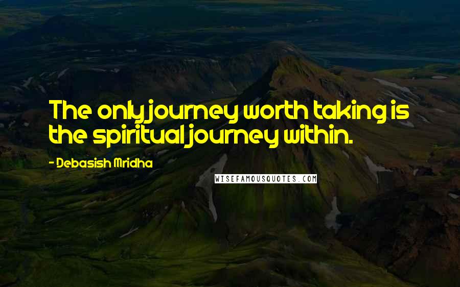 Debasish Mridha Quotes: The only journey worth taking is the spiritual journey within.