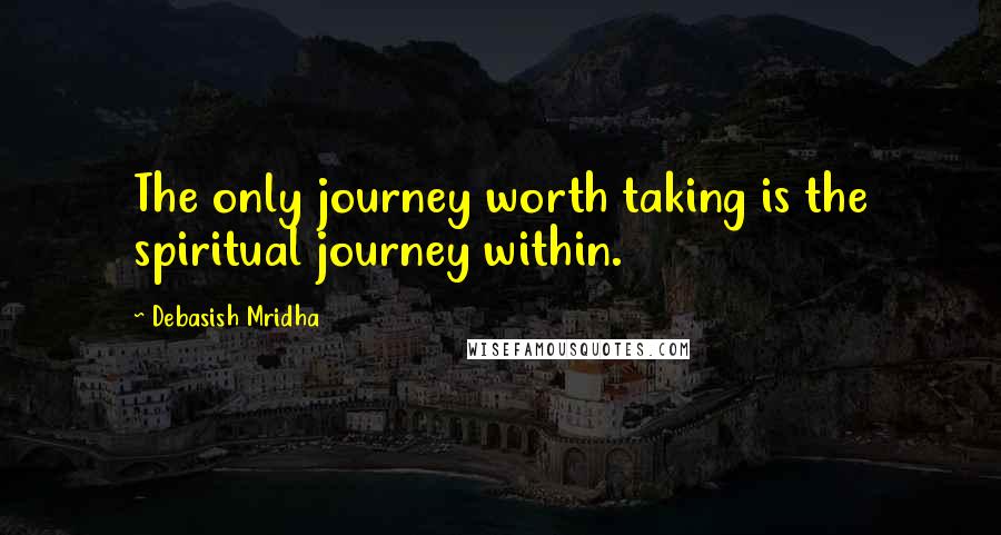 Debasish Mridha Quotes: The only journey worth taking is the spiritual journey within.