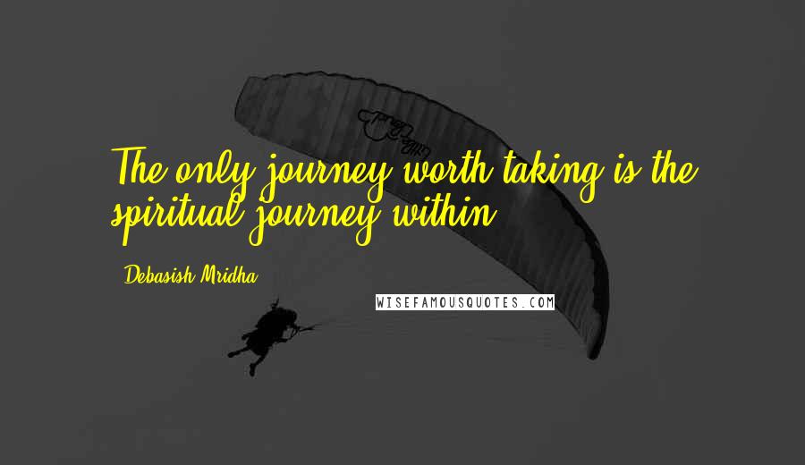 Debasish Mridha Quotes: The only journey worth taking is the spiritual journey within.