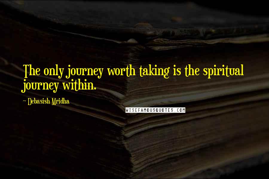 Debasish Mridha Quotes: The only journey worth taking is the spiritual journey within.