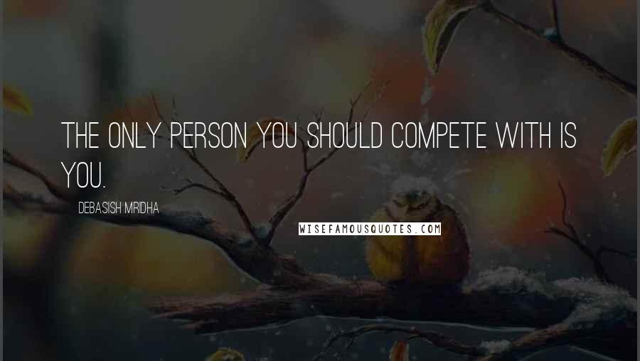 Debasish Mridha Quotes: The only person you should compete with is you.