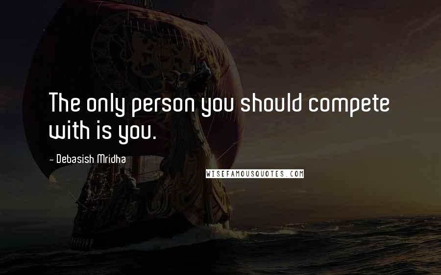 Debasish Mridha Quotes: The only person you should compete with is you.