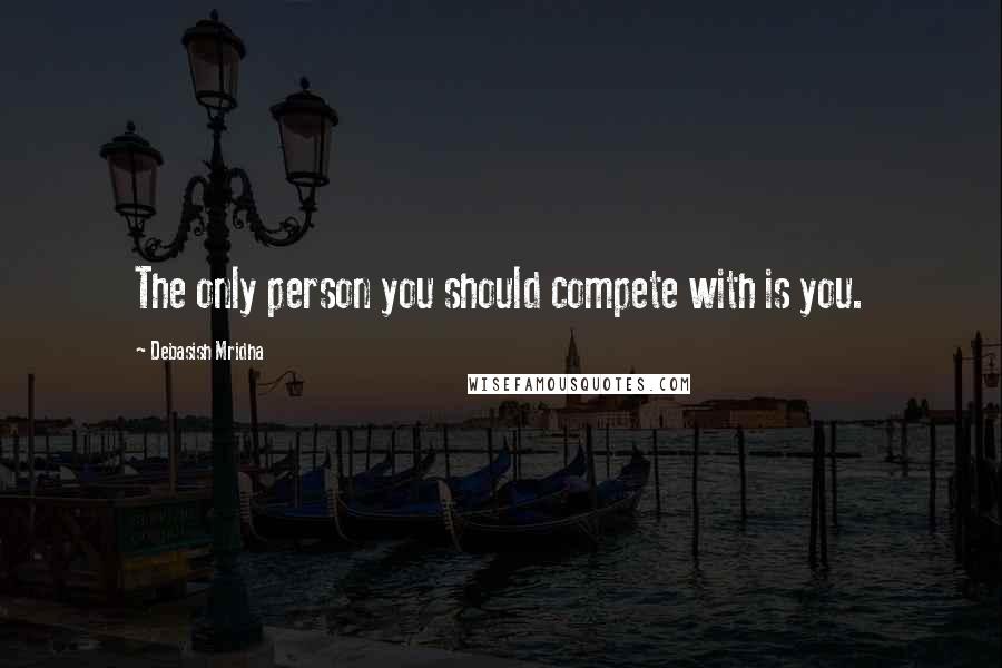 Debasish Mridha Quotes: The only person you should compete with is you.