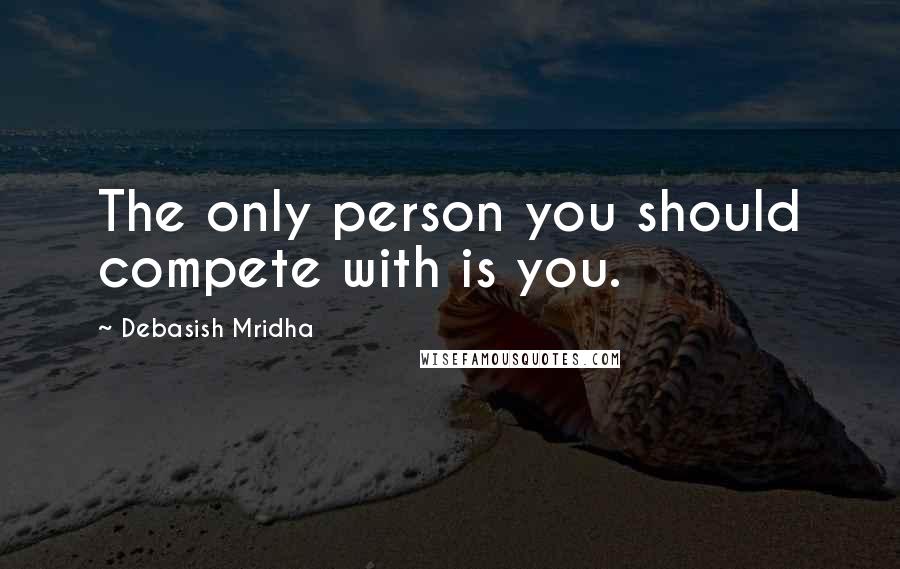 Debasish Mridha Quotes: The only person you should compete with is you.