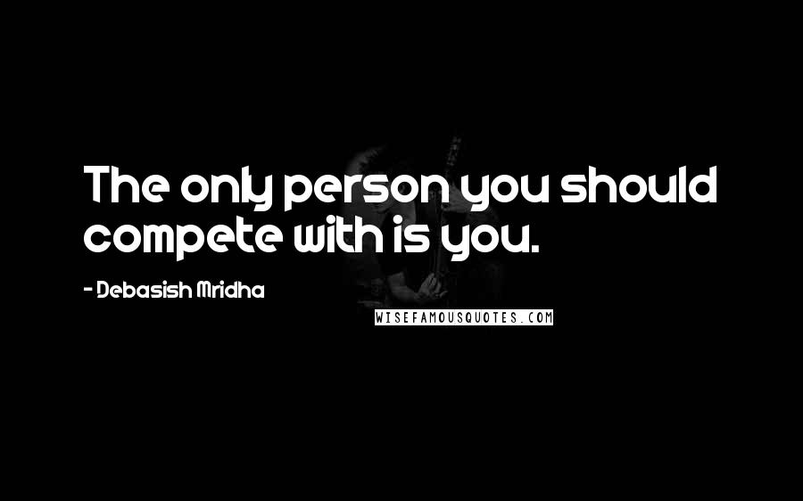 Debasish Mridha Quotes: The only person you should compete with is you.