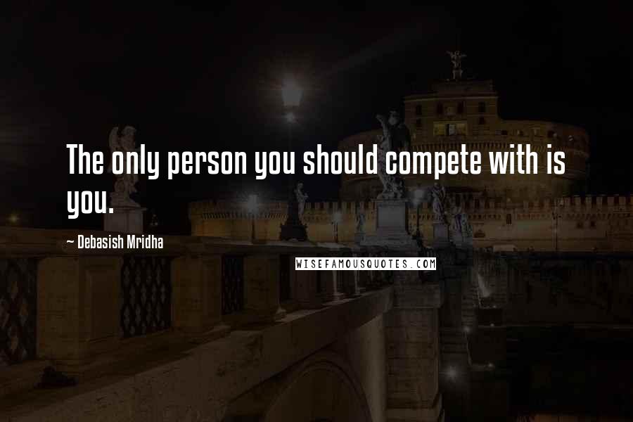 Debasish Mridha Quotes: The only person you should compete with is you.