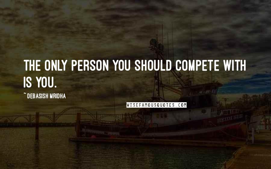 Debasish Mridha Quotes: The only person you should compete with is you.