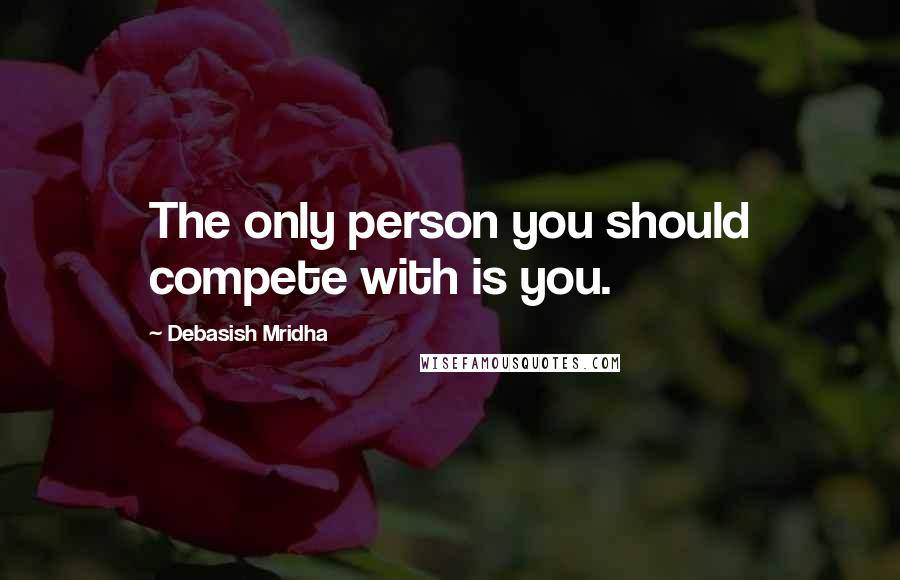 Debasish Mridha Quotes: The only person you should compete with is you.