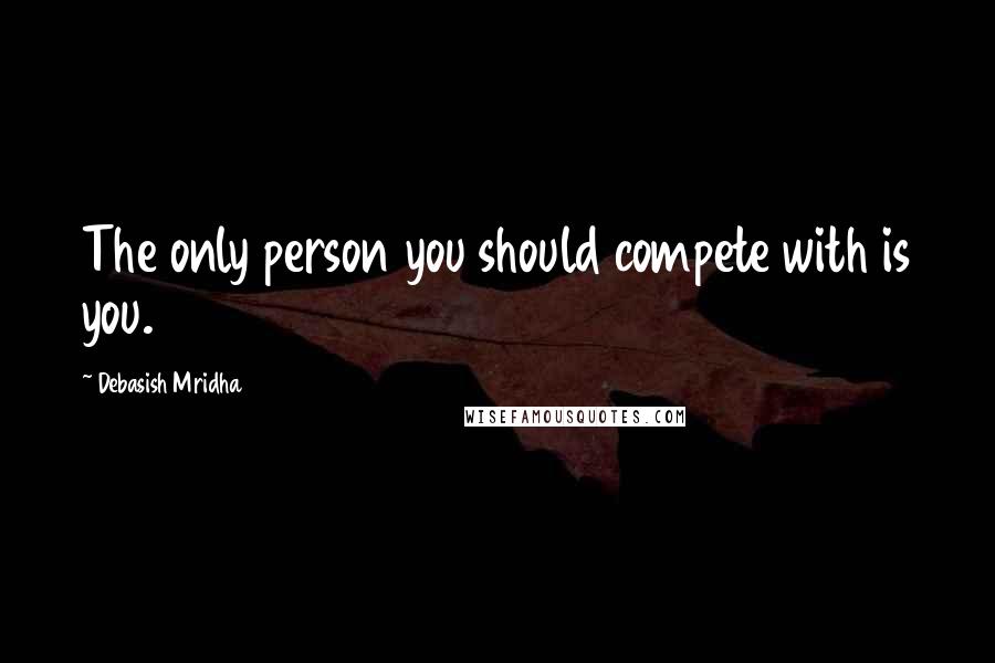 Debasish Mridha Quotes: The only person you should compete with is you.