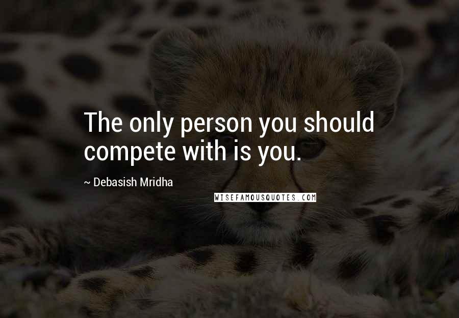 Debasish Mridha Quotes: The only person you should compete with is you.