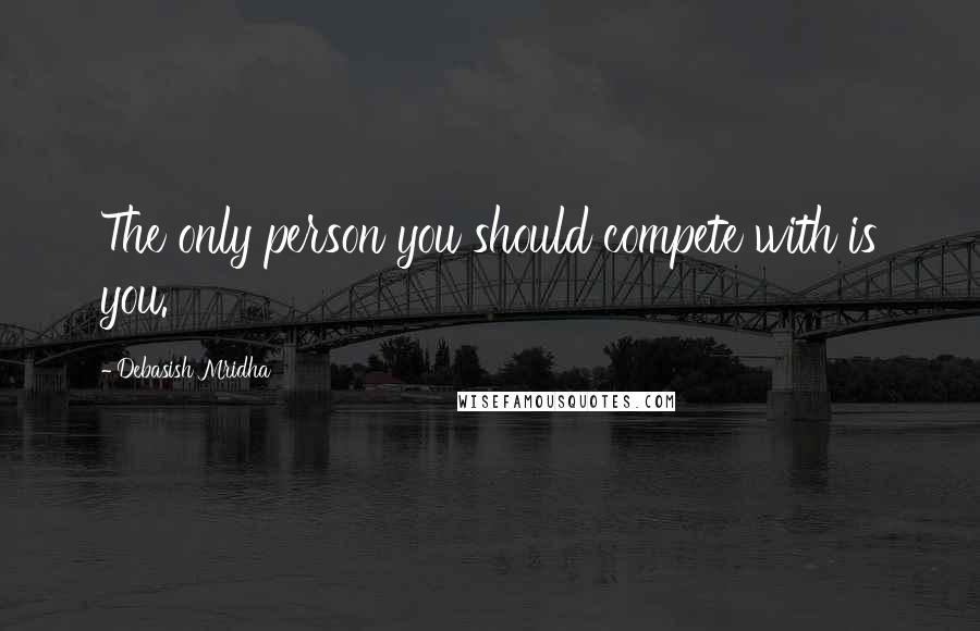 Debasish Mridha Quotes: The only person you should compete with is you.