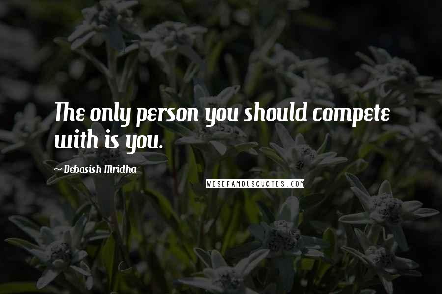 Debasish Mridha Quotes: The only person you should compete with is you.