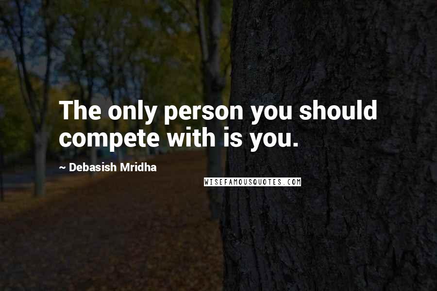 Debasish Mridha Quotes: The only person you should compete with is you.