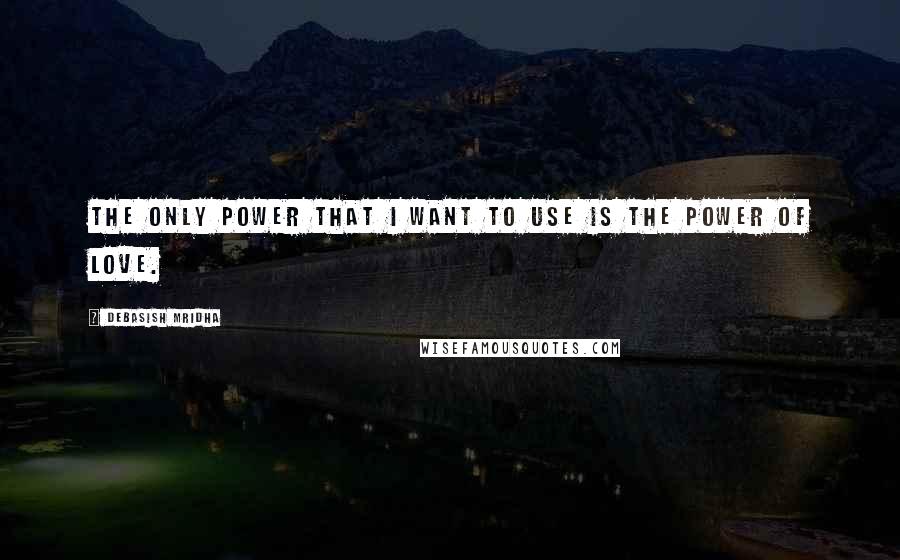 Debasish Mridha Quotes: The only power that I want to use is the power of love.