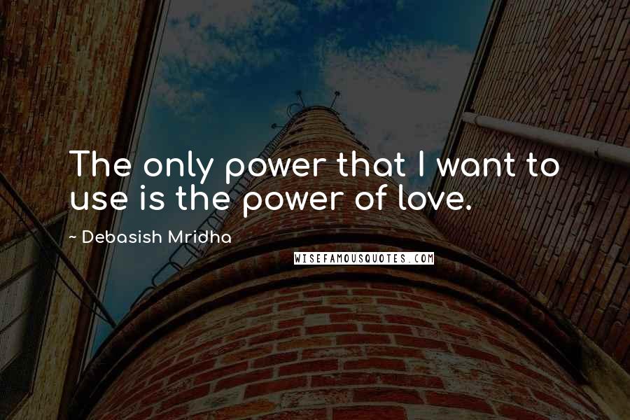 Debasish Mridha Quotes: The only power that I want to use is the power of love.