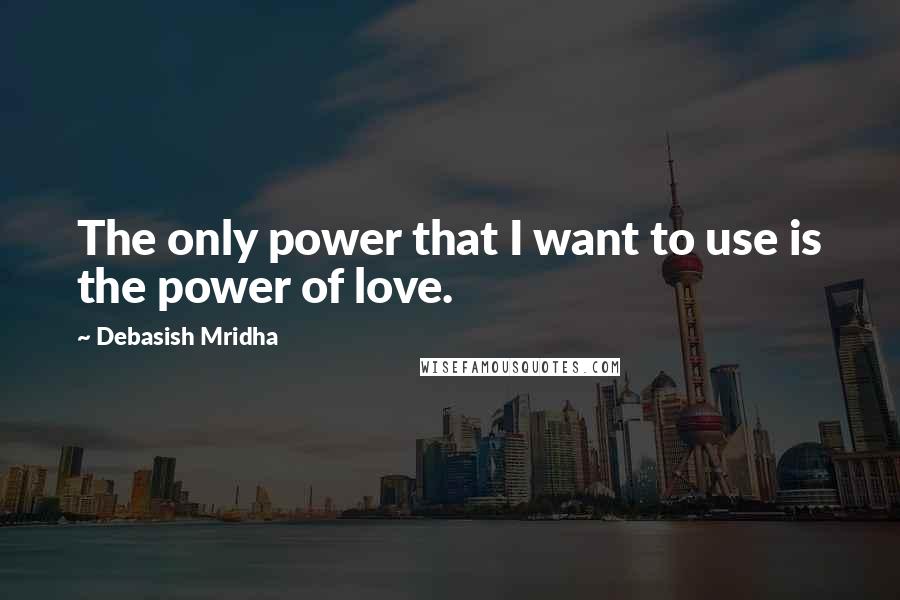 Debasish Mridha Quotes: The only power that I want to use is the power of love.