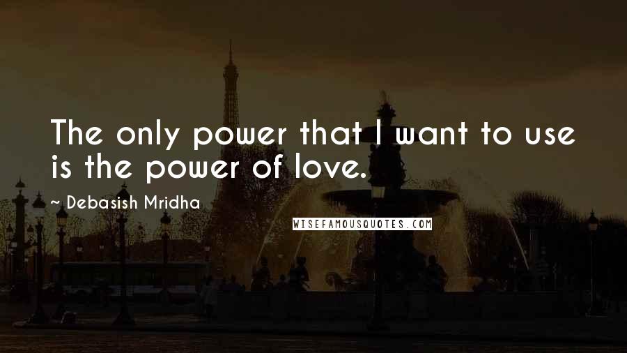 Debasish Mridha Quotes: The only power that I want to use is the power of love.