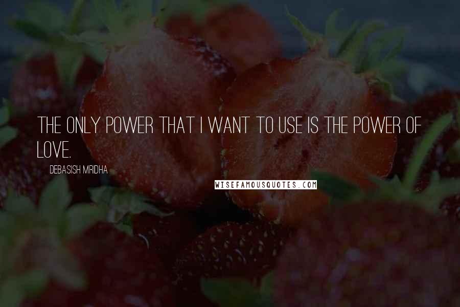 Debasish Mridha Quotes: The only power that I want to use is the power of love.