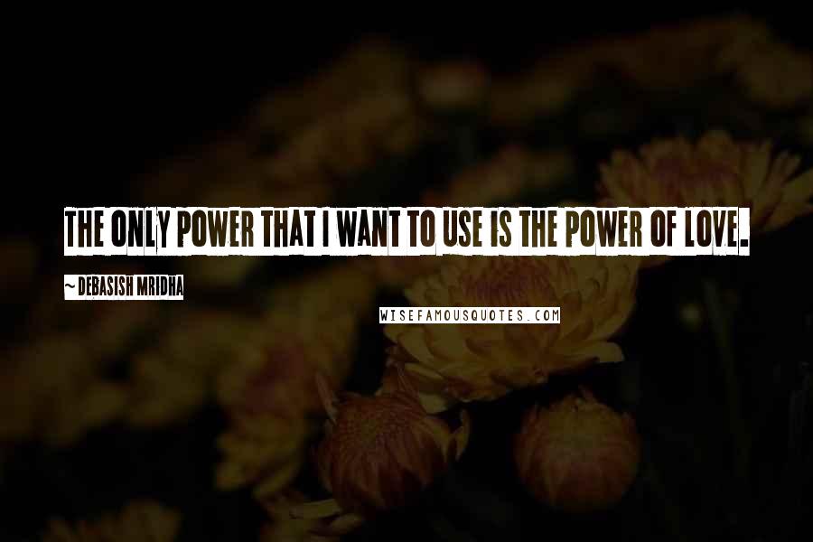 Debasish Mridha Quotes: The only power that I want to use is the power of love.