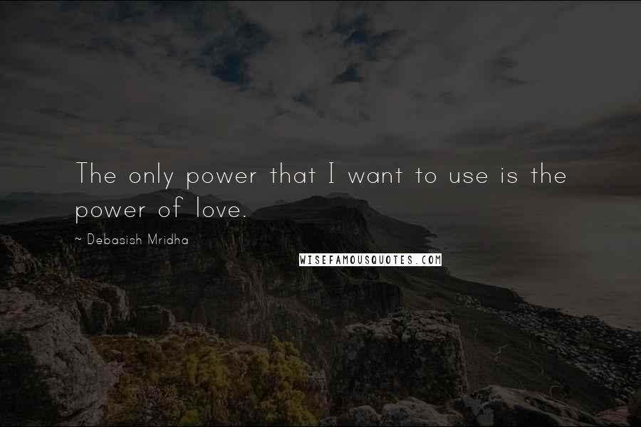 Debasish Mridha Quotes: The only power that I want to use is the power of love.