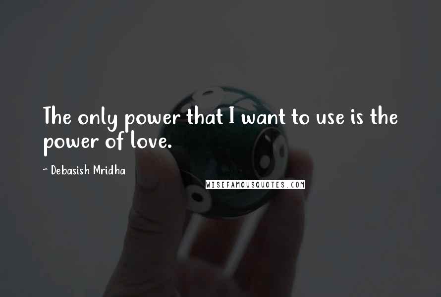 Debasish Mridha Quotes: The only power that I want to use is the power of love.