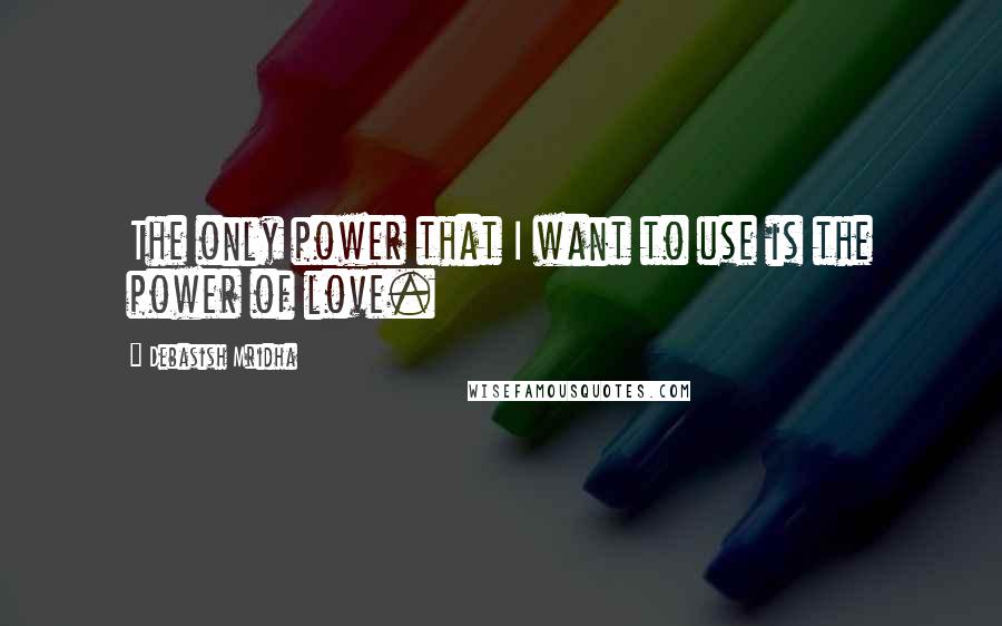 Debasish Mridha Quotes: The only power that I want to use is the power of love.