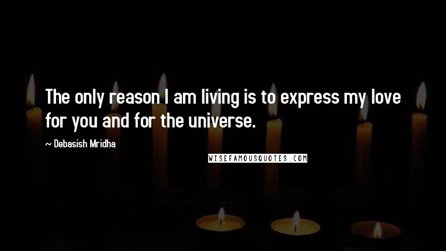 Debasish Mridha Quotes: The only reason I am living is to express my love for you and for the universe.