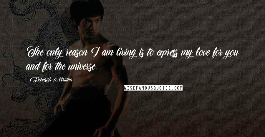 Debasish Mridha Quotes: The only reason I am living is to express my love for you and for the universe.