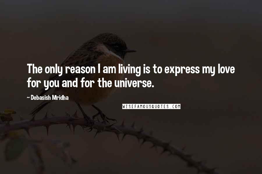 Debasish Mridha Quotes: The only reason I am living is to express my love for you and for the universe.