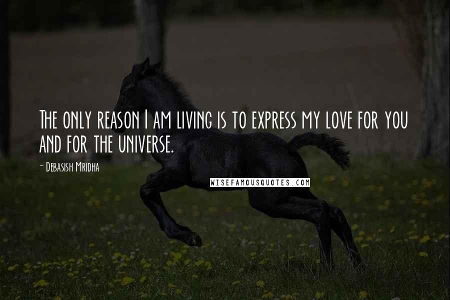 Debasish Mridha Quotes: The only reason I am living is to express my love for you and for the universe.