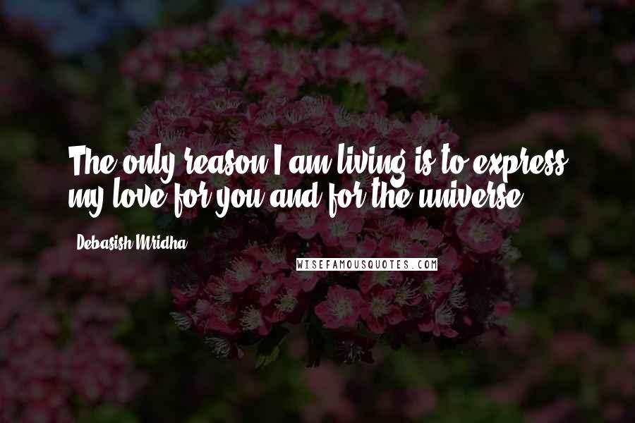 Debasish Mridha Quotes: The only reason I am living is to express my love for you and for the universe.