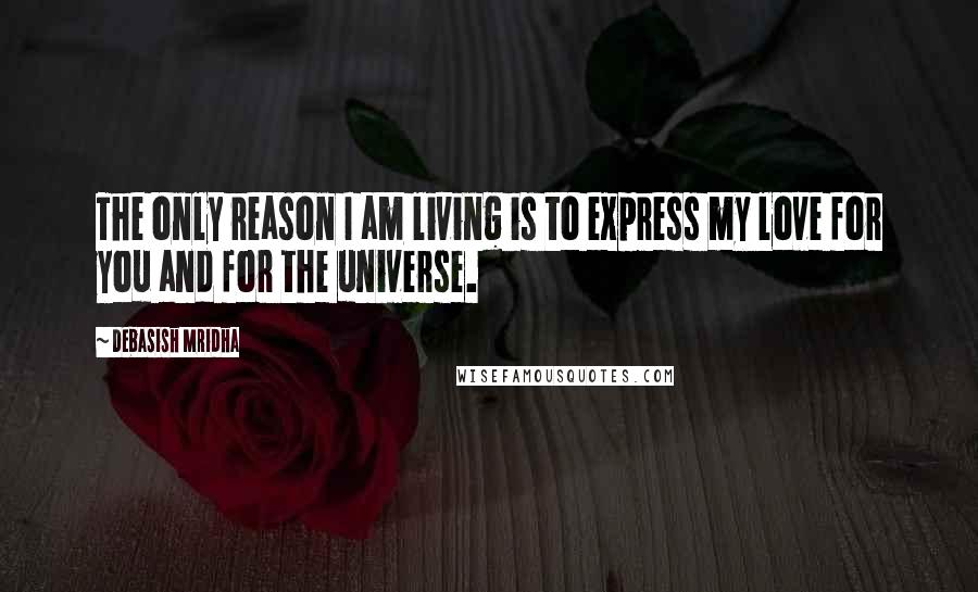 Debasish Mridha Quotes: The only reason I am living is to express my love for you and for the universe.