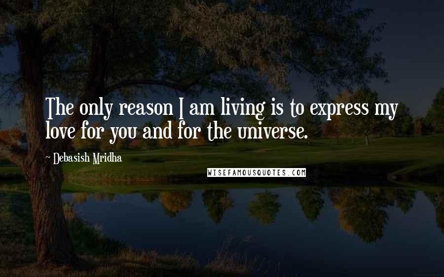 Debasish Mridha Quotes: The only reason I am living is to express my love for you and for the universe.