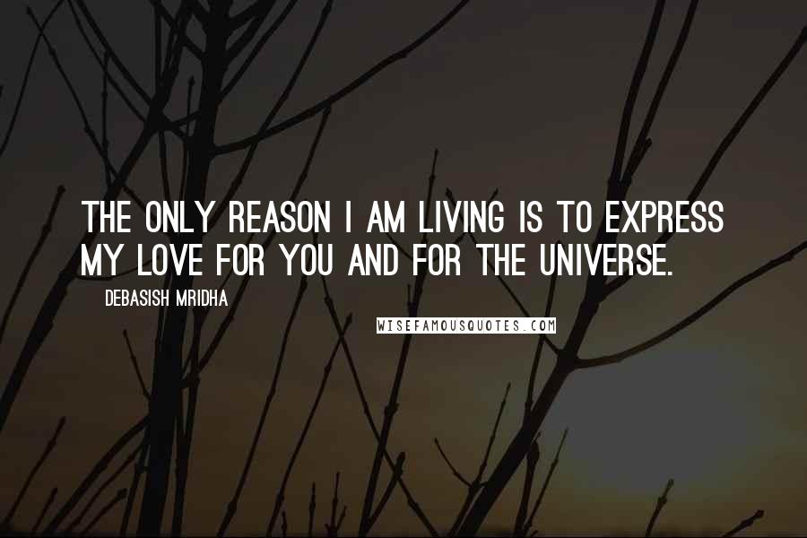 Debasish Mridha Quotes: The only reason I am living is to express my love for you and for the universe.