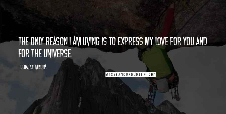 Debasish Mridha Quotes: The only reason I am living is to express my love for you and for the universe.