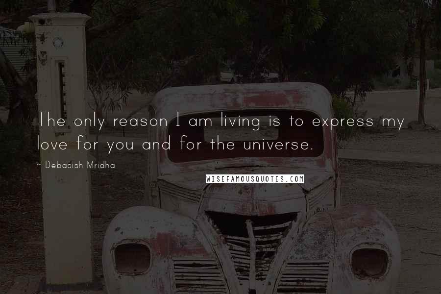 Debasish Mridha Quotes: The only reason I am living is to express my love for you and for the universe.