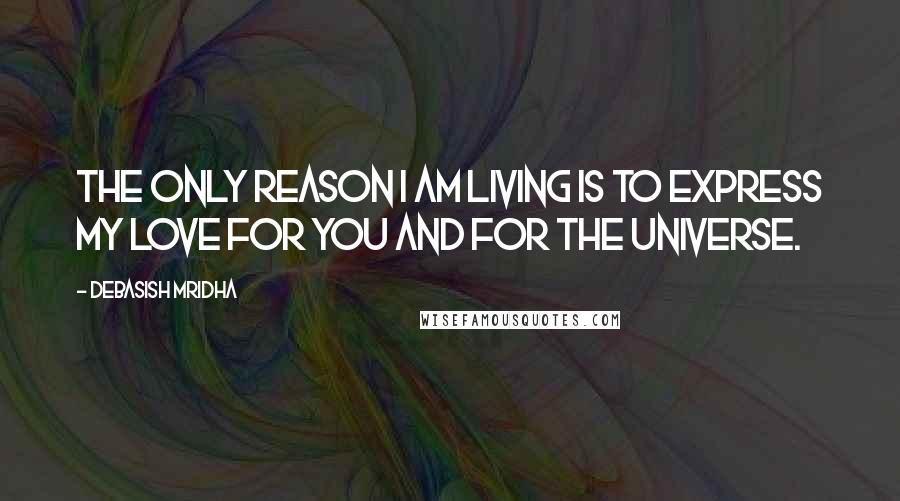 Debasish Mridha Quotes: The only reason I am living is to express my love for you and for the universe.