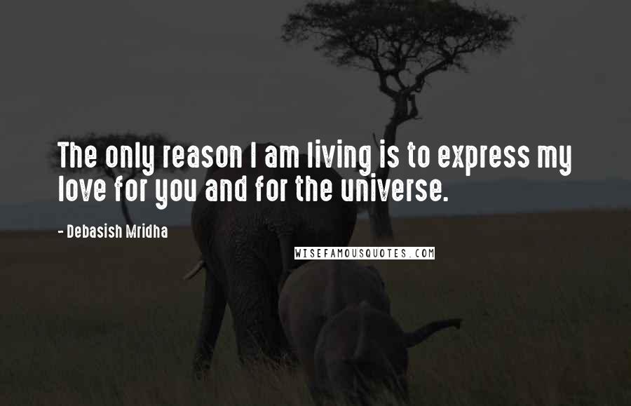 Debasish Mridha Quotes: The only reason I am living is to express my love for you and for the universe.
